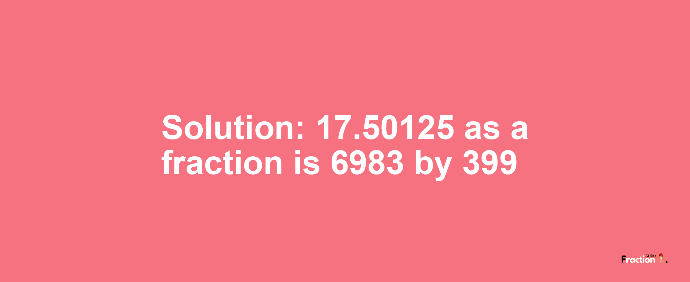Solution:17.50125 as a fraction is 6983/399